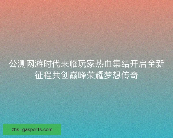 公测网游时代来临玩家热血集结开启全新征程共创巅峰荣耀梦想传奇