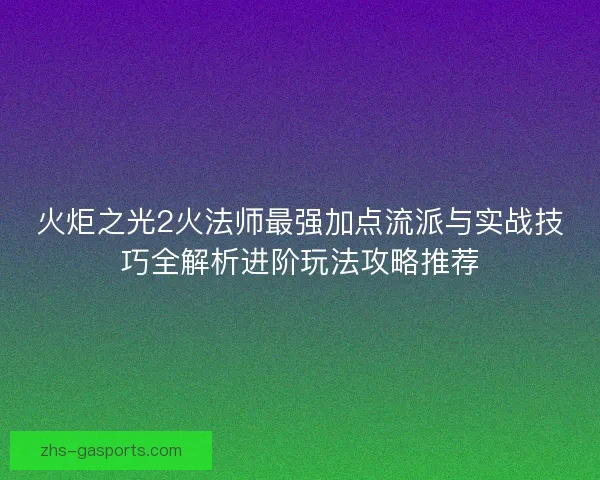 火炬之光2火法师最强加点流派与实战技巧全解析进阶玩法攻略推荐